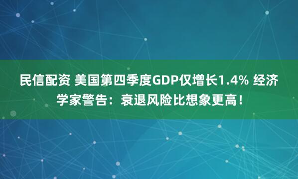 民信配资 美国第四季度GDP仅增长1.4% 经济学家警告：衰退风险比想象更高！