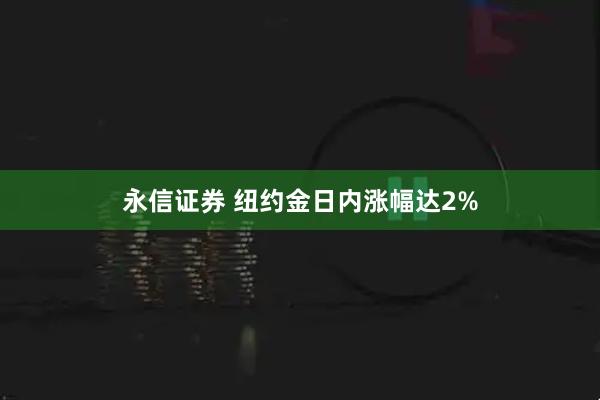 永信证券 纽约金日内涨幅达2%