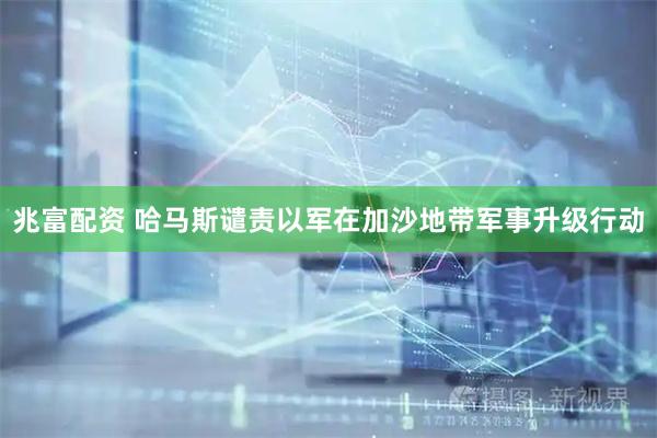 兆富配资 哈马斯谴责以军在加沙地带军事升级行动