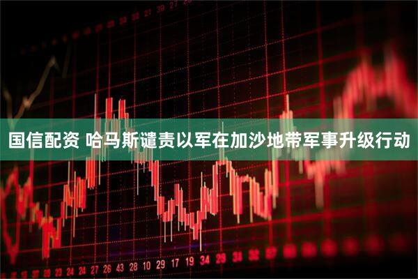 国信配资 哈马斯谴责以军在加沙地带军事升级行动
