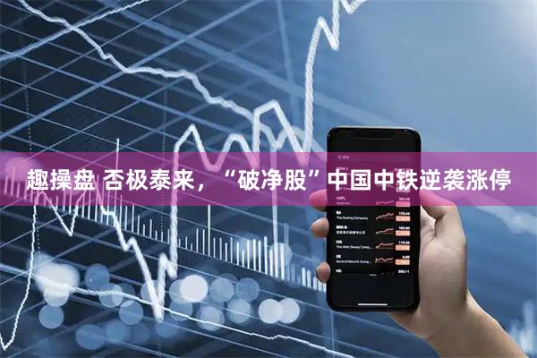 趣操盘 否极泰来，“破净股”中国中铁逆袭涨停