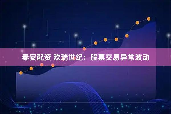 秦安配资 欢瑞世纪：股票交易异常波动