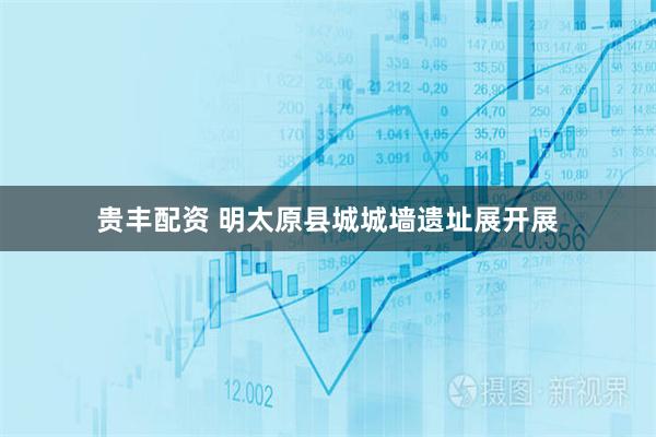 贵丰配资 明太原县城城墙遗址展开展