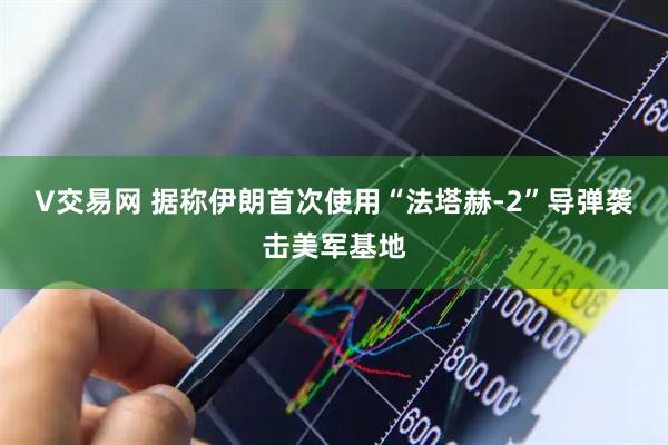 V交易网 据称伊朗首次使用“法塔赫-2”导弹袭击美军基地