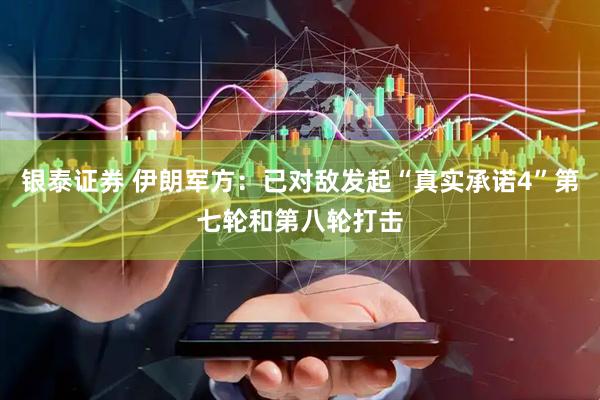 银泰证券 伊朗军方：已对敌发起“真实承诺4”第七轮和第八轮打击