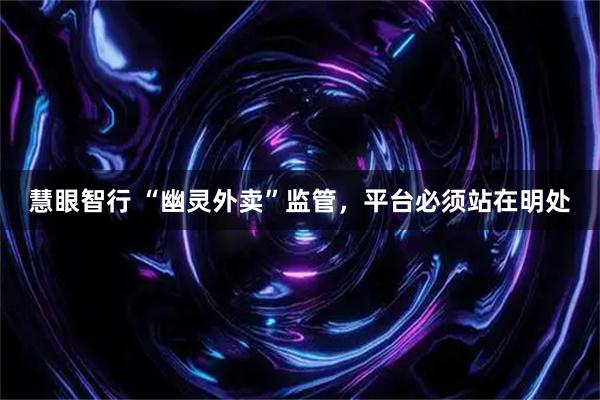 慧眼智行 “幽灵外卖”监管，平台必须站在明处