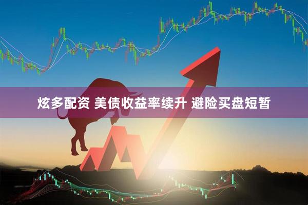 炫多配资 美债收益率续升 避险买盘短暂