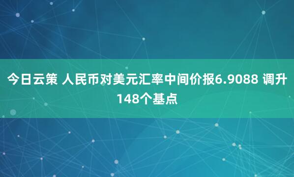 今日云策 人民币对美元汇率中间价报6.9088 调升148个基点