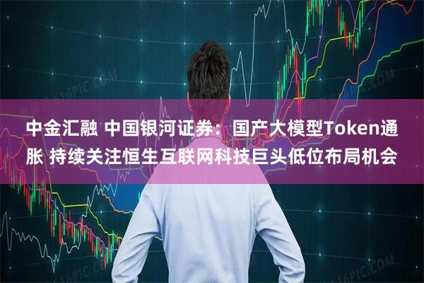 中金汇融 中国银河证券：国产大模型Token通胀 持续关注恒生互联网科技巨头低位布局机会