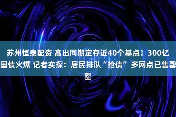 苏州恒泰配资 高出同期定存近40个基点！300亿国债火爆 记者实探：居民排队“抢债” 多网点已售罄