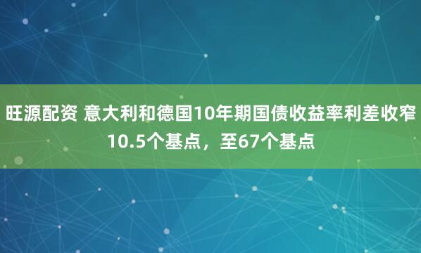 旺源配资 意大利和德国10年期国债收益率利差收窄10.5个基点，至67个基点