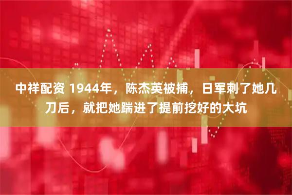 中祥配资 1944年，陈杰英被捕，日军刺了她几刀后，就把她踹进了提前挖好的大坑