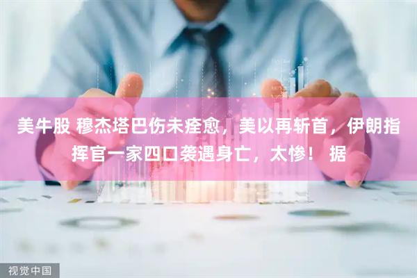 美牛股 穆杰塔巴伤未痊愈，美以再斩首，伊朗指挥官一家四口袭遇身亡，太惨！ 据