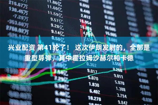 兴业配资 第41轮了！ 这次伊朗发射的，全部是重型导弹，其中霍拉姆沙赫尔和卡德