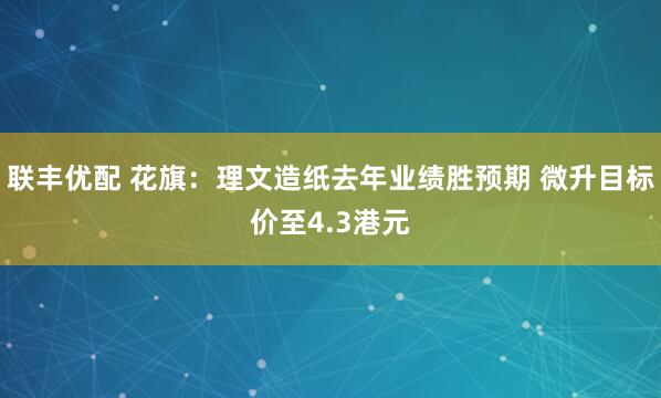 联丰优配 花旗：理文造纸去年业绩胜预期 微升目标价至4.3港元
