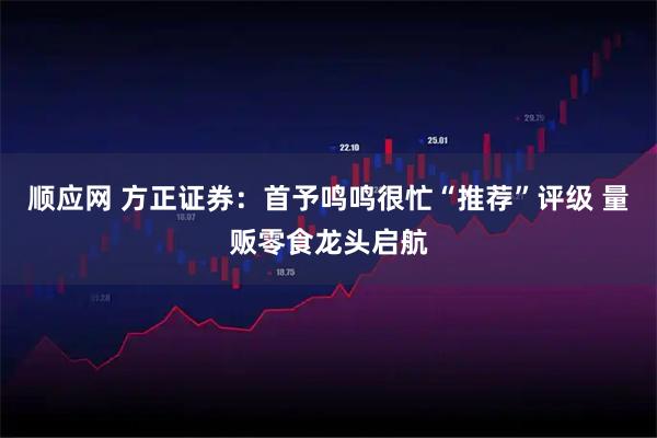 顺应网 方正证券：首予鸣鸣很忙“推荐”评级 量贩零食龙头启航