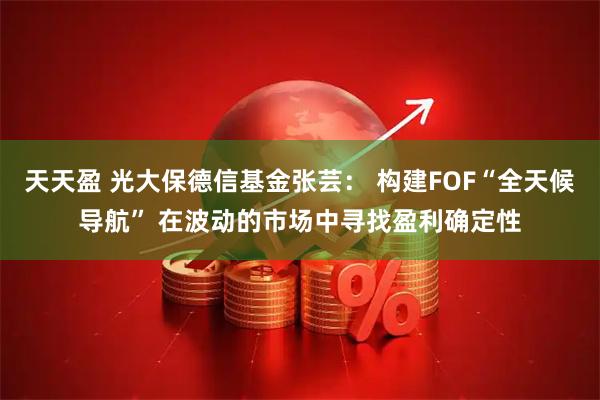 天天盈 光大保德信基金张芸： 构建FOF“全天候导航” 在波动的市场中寻找盈利确定性