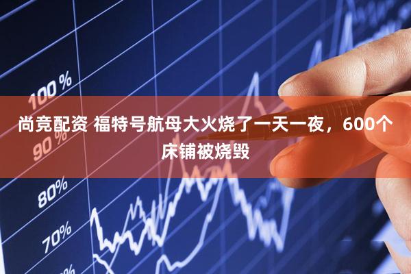 尚竞配资 福特号航母大火烧了一天一夜，600个床铺被烧毁