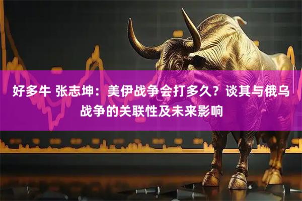 好多牛 张志坤：美伊战争会打多久？谈其与俄乌战争的关联性及未来影响
