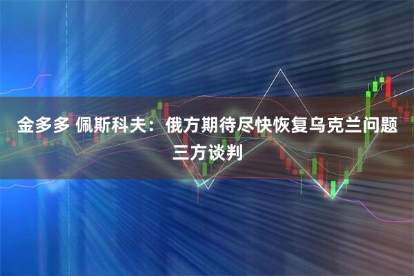 金多多 佩斯科夫：俄方期待尽快恢复乌克兰问题三方谈判