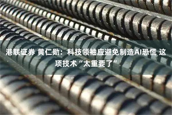 港联证券 黄仁勋：科技领袖应避免制造AI恐慌 这项技术“太重要了”