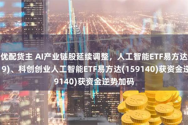 优配货主 AI产业链股延续调整，人工智能ETF易方达(159819)、科创创业人工智能ETF易方达(159140)获资金逆势加码