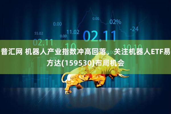 普汇网 机器人产业指数冲高回落，关注机器人ETF易方达(159530)布局机会