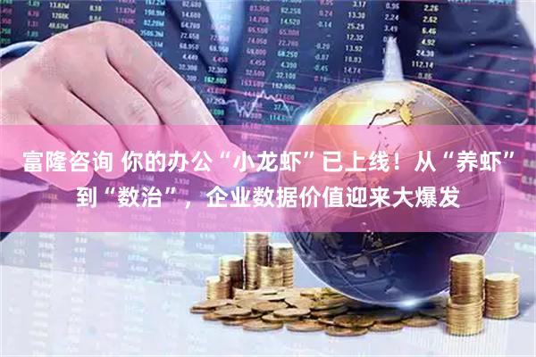 富隆咨询 你的办公“小龙虾”已上线！从“养虾”到“数治”，企业数据价值迎来大爆发