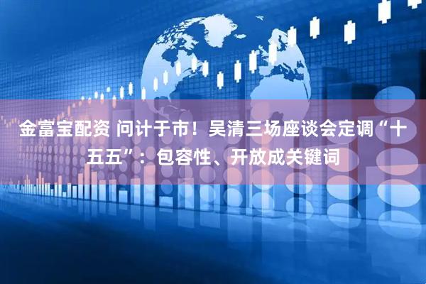 金富宝配资 问计于市！吴清三场座谈会定调“十五五”：包容性、开放成关键词