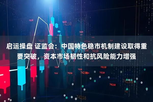启运操盘 证监会：中国特色稳市机制建设取得重要突破，资本市场韧性和抗风险能力增强