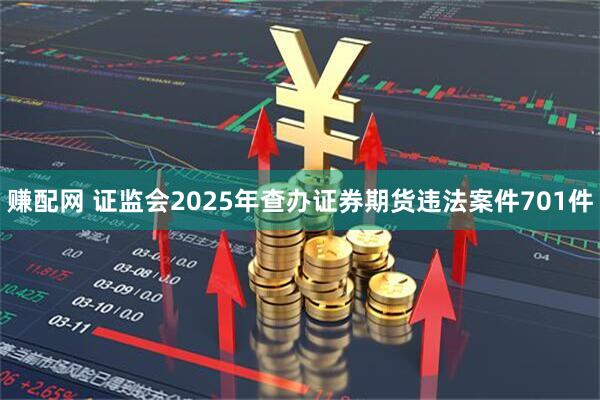 赚配网 证监会2025年查办证券期货违法案件701件