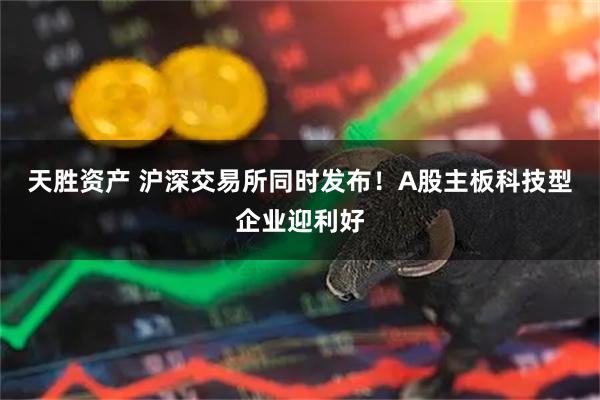 天胜资产 沪深交易所同时发布！A股主板科技型企业迎利好