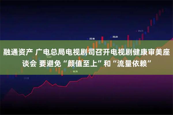 融通资产 广电总局电视剧司召开电视剧健康审美座谈会 要避免“颜值至上”和“流量依赖”
