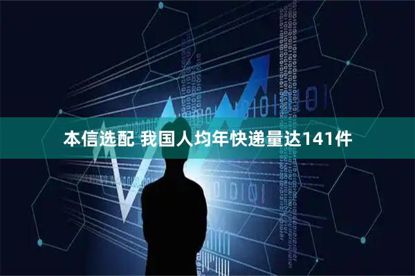 本信选配 我国人均年快递量达141件