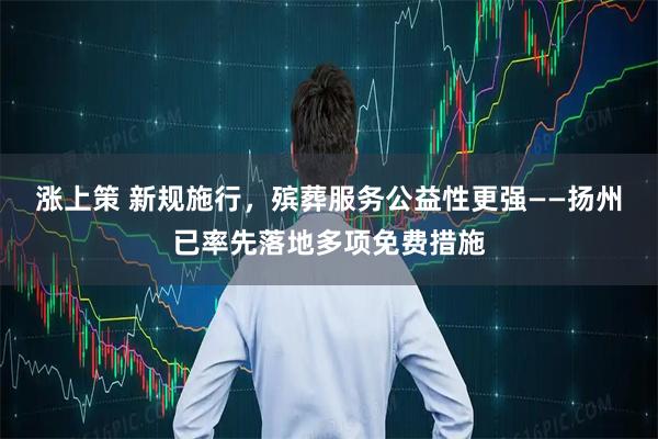 涨上策 新规施行，殡葬服务公益性更强——扬州已率先落地多项免费措施