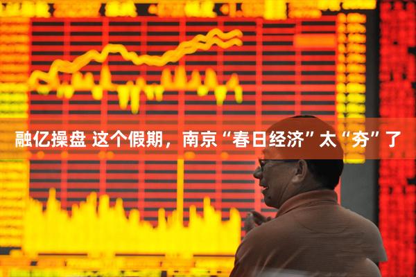 融亿操盘 这个假期，南京“春日经济”太“夯”了
