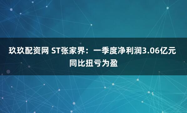 玖玖配资网 ST张家界：一季度净利润3.06亿元 同比扭亏为盈