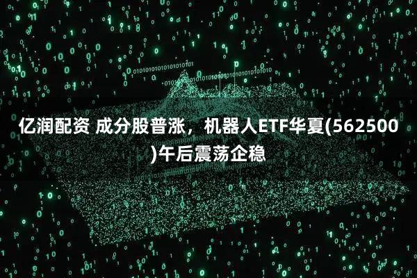 亿润配资 成分股普涨，机器人ETF华夏(562500)午后震荡企稳