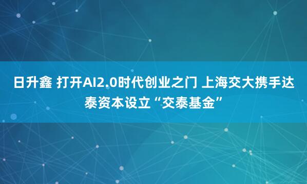 日升鑫 打开AI2.0时代创业之门 上海交大携手达泰资本设立“交泰基金”