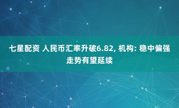 七星配资 人民币汇率升破6.82, 机构: 稳中偏强走势有望延续