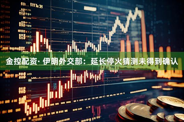 金控配资· 伊朗外交部：延长停火猜测未得到确认