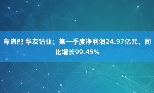 靠谱配 华友钴业：第一季度净利润24.97亿元，同比增长99.45%