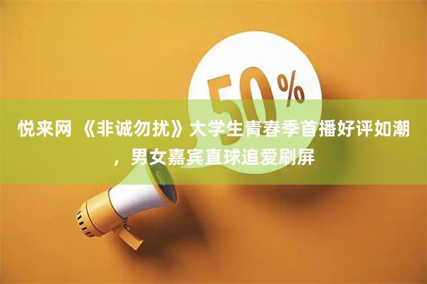 悦来网 《非诚勿扰》大学生青春季首播好评如潮，男女嘉宾直球追爱刷屏