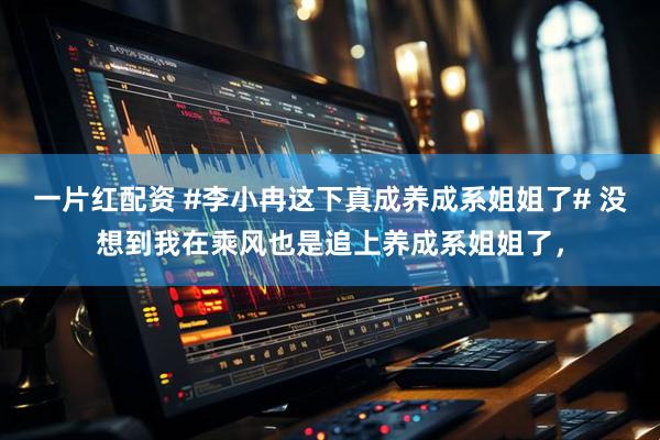 一片红配资 #李小冉这下真成养成系姐姐了# 没想到我在乘风也是追上养成系姐姐了，