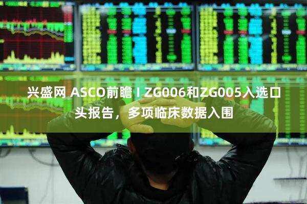 兴盛网 ASCO前瞻 I ZG006和ZG005入选口头报告，多项临床数据入围