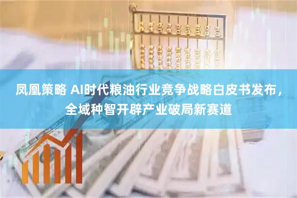 凤凰策略 AI时代粮油行业竞争战略白皮书发布，全域种智开辟产业破局新赛道