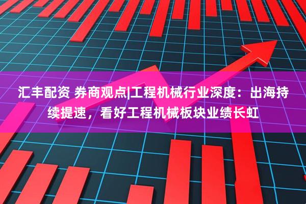 汇丰配资 券商观点|工程机械行业深度：出海持续提速，看好工程机械板块业绩长虹