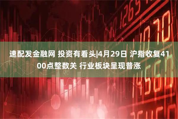 速配发金融网 投资有看头|4月29日 沪指收复4100点整数关 行业板块呈现普涨
