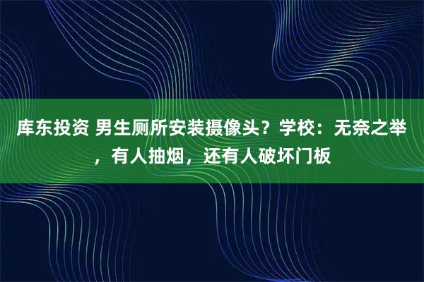库东投资 男生厕所安装摄像头？学校：无奈之举，有人抽烟，还有人破坏门板