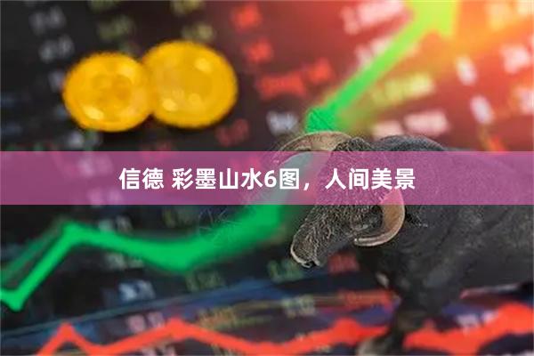 信德 彩墨山水6图，人间美景